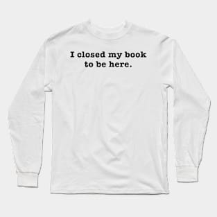 I closed my book to be here. Long Sleeve T-Shirt